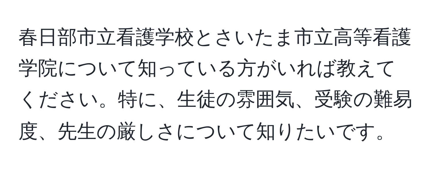 春日部市立看護学校とさいたま市立高等看護学院について知っている方がいれば教えてください。特に、生徒の雰囲気、受験の難易度、先生の厳しさについて知りたいです。