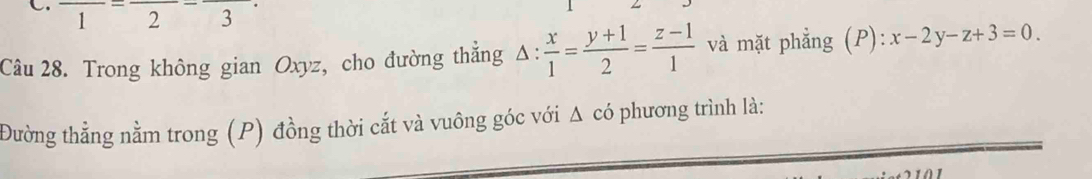 frac 1=frac 2-frac 3
Câu 28. Trong không gian Oxyz, cho đường thẳng △ : x/1 = (y+1)/2 = (z-1)/1  và mặt phẳng (P): x-2y-z+3=0
Đường thẳng nằm trong (P) đồng thời cắt và vuông góc với Δ có phương trình là: