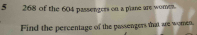 5 268 of the 604 passengers on a plane are women. 
Find the percentage of the passengers that are women.