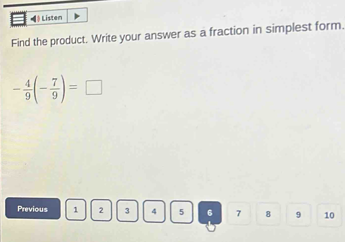 Listen 
Find the product. Write your answer as a fraction in simplest form.
- 4/9 (- 7/9 )=□
Previous 1 2 3 4 5 6 7 8 9 10