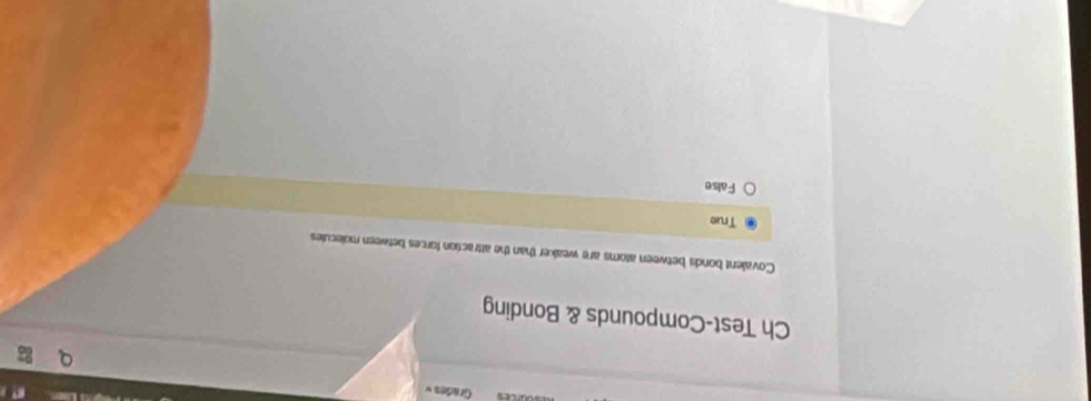 Grades«
Ch Test-Compounds & Bonding
Covalent bonds between atoms are weaker than the attraction forces between molecules
True
False