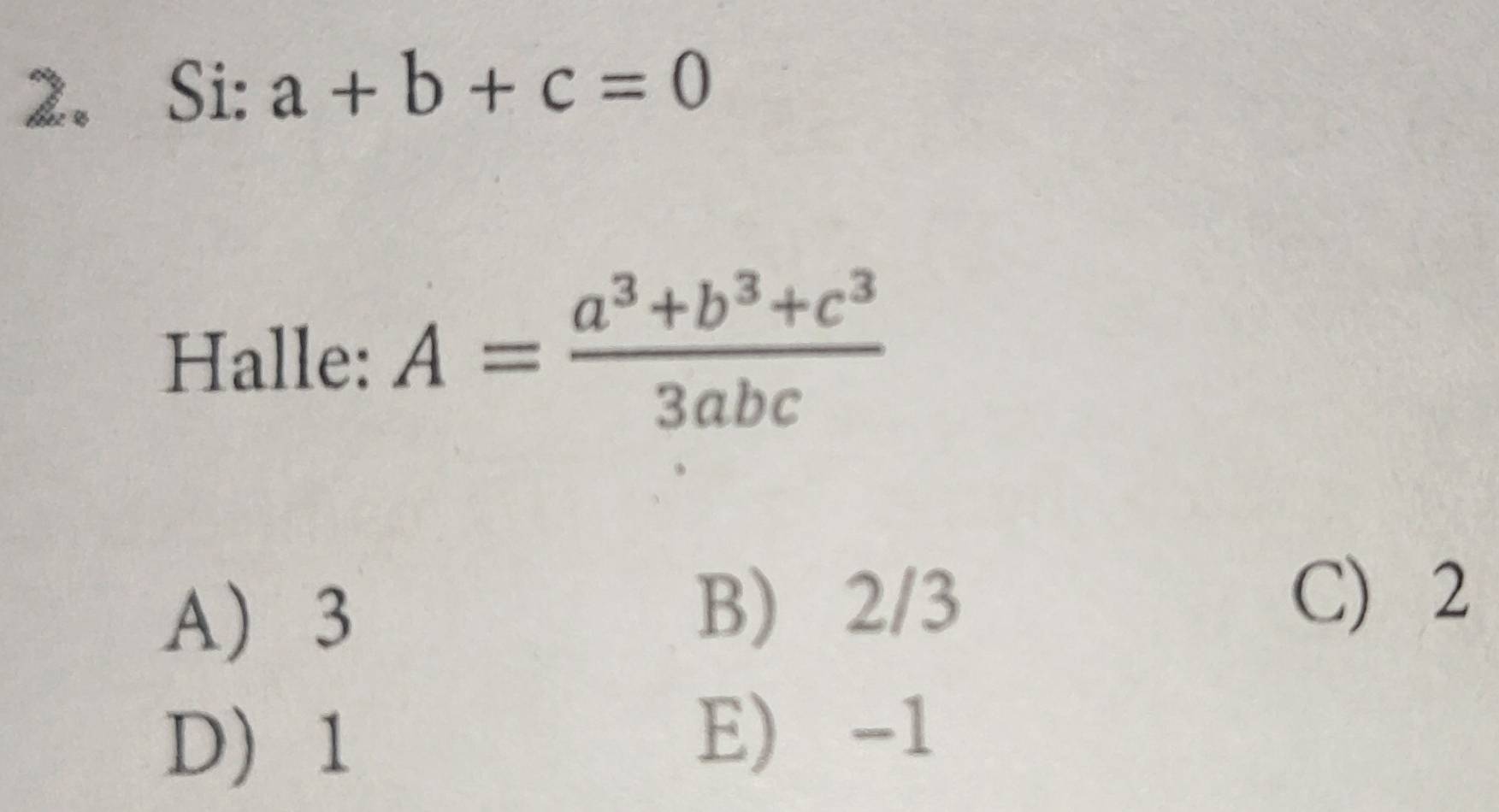 Si: a+b+c=0
Halle: A= (a^3+b^3+c^3)/3abc 
A 3
B) 2/3
C) 2
D 1
E) -1