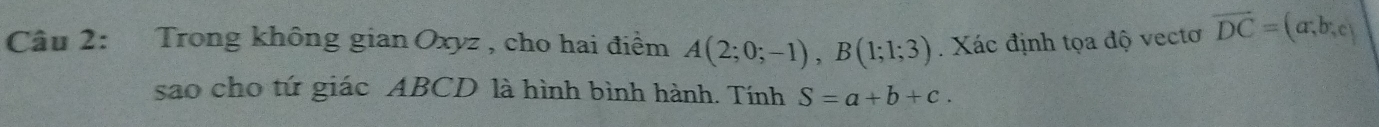 Trong không gian Oxyz , cho hai điểm A(2;0;-1), B(1;1;3). Xác định tọa độ vectơ vector DC=(a,b;c)
sao cho tứ giác ABCD là hình bình hành. Tính S=a+b+c.