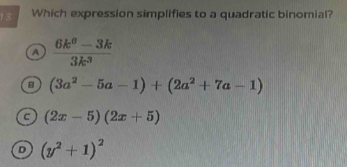 Which expression simplifies to a quadratic binomial?
A  (6k^6-3k)/3k^3 
B (3a^2-5a-1)+(2a^2+7a-1)
C (2x-5)(2x+5)
D (y^2+1)^2