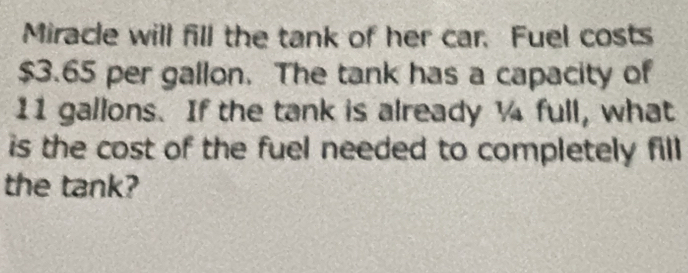 Miracle will fill the tank of her car. Fuel costs
$3.65 per gallon. The tank has a capacity of
11 gallons. If the tank is already ¼ full, what 
is the cost of the fuel needed to completely fill 
the tank?