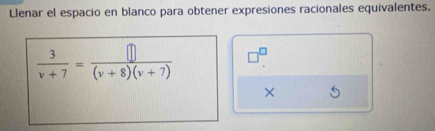 Llenar el espacio en blanco para obtener expresiones racionales equivalentes.
 3/v+7 = []/(v+8)(v+7) 
□^(□)
×