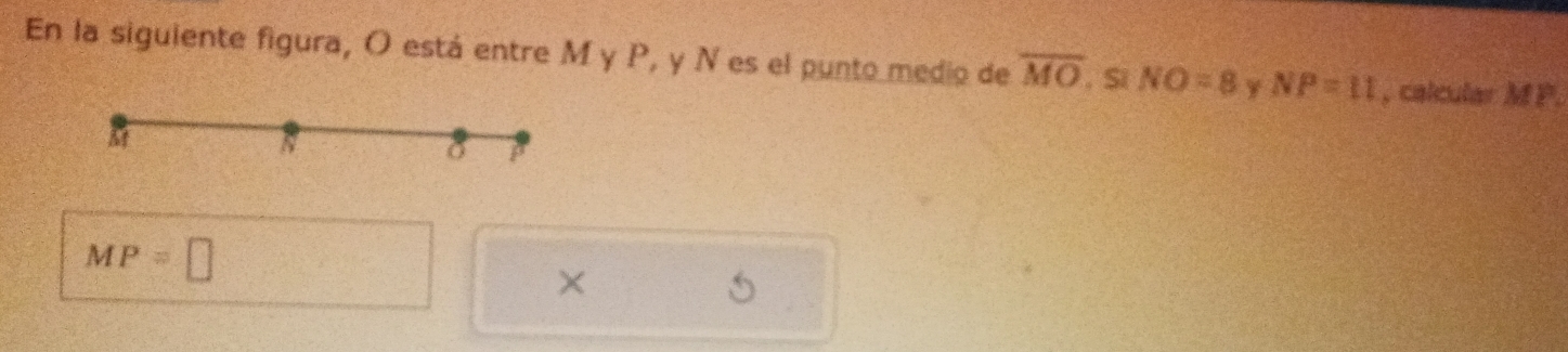 En la siguiente figura, O está entre M y P, y N es el punto medio de overline MO Si NO=8 y NP=11 , calcular MP.
MP=□
×