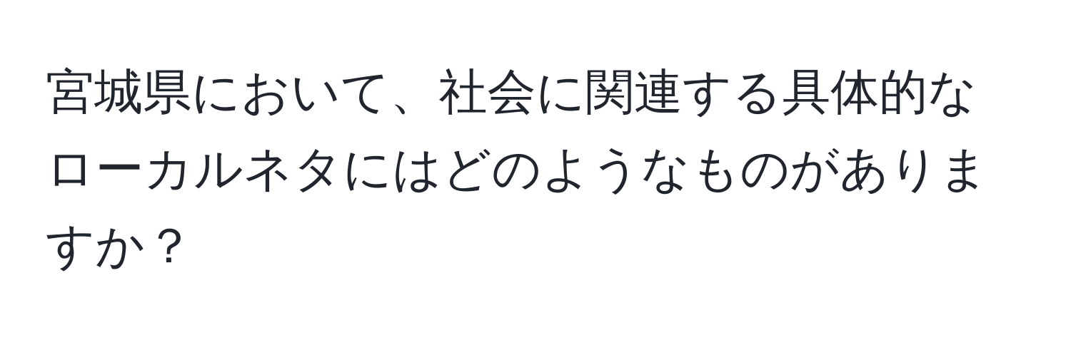 宮城県において、社会に関連する具体的なローカルネタにはどのようなものがありますか？