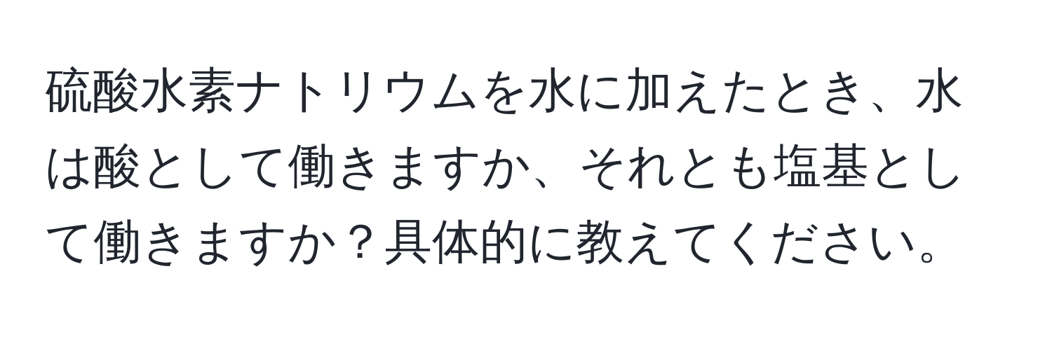 硫酸水素ナトリウムを水に加えたとき、水は酸として働きますか、それとも塩基として働きますか？具体的に教えてください。