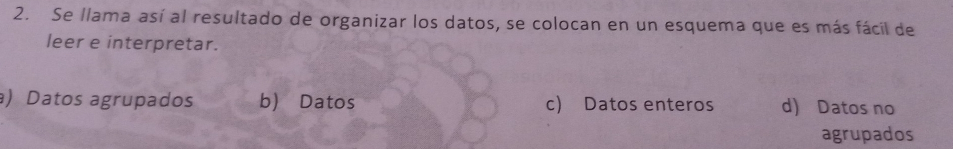 Se llama así al resultado de organizar los datos, se colocan en un esquema que es más fácil de
leer e interpretar.
) Datos agrupados b) Datos c) Datos enteros d) Datos no
agrupados