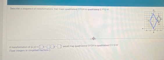 Describe a sequence of transformations that maps quadrilateral EFGH to quadrilateral E'F'G'H'. 
A transformation of (x,y)to (□ x-□ ,□ y-□ ) would map quadrilateral EFGH to quadrilateral E'F''G'H''. 
(Type integers or simplified fractions.)