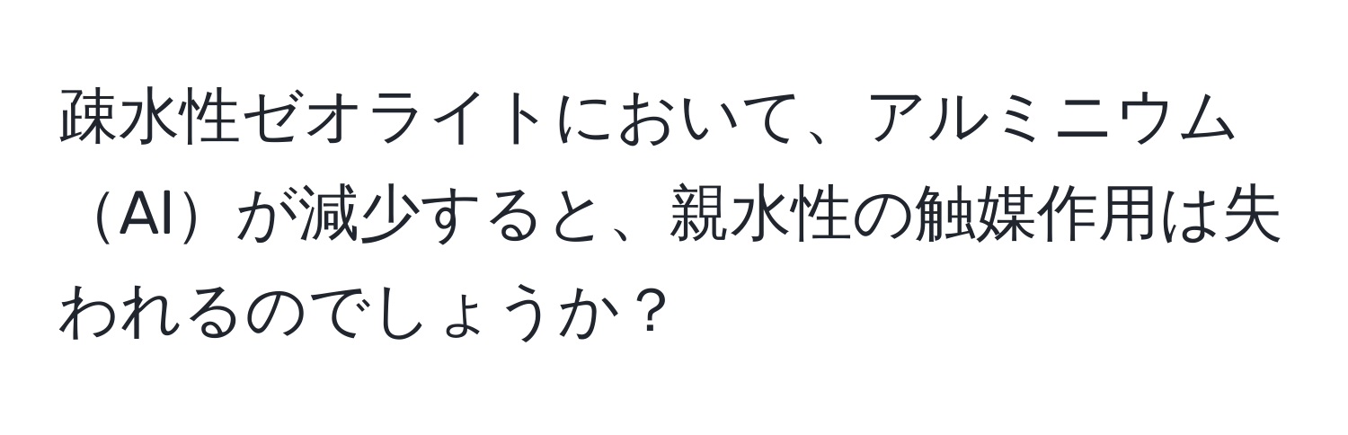 疎水性ゼオライトにおいて、アルミニウムAlが減少すると、親水性の触媒作用は失われるのでしょうか？