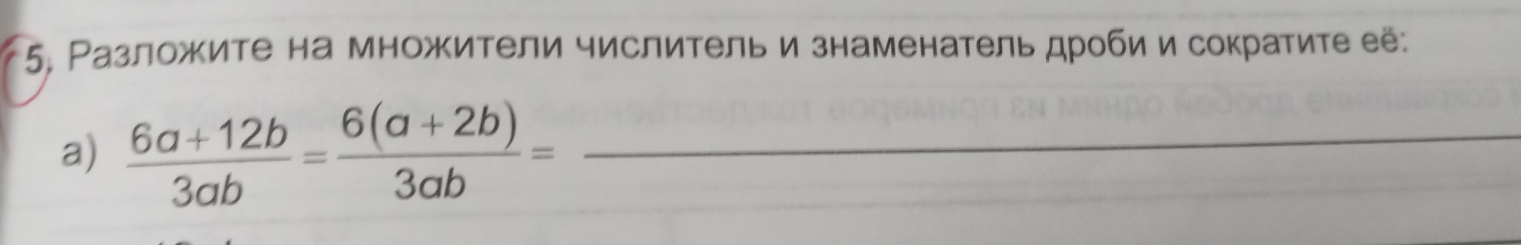 5; Разложите на множители числительи знаменатель дроби и сократите её: 
a)  (6a+12b)/3ab = (6(a+2b))/3ab = _