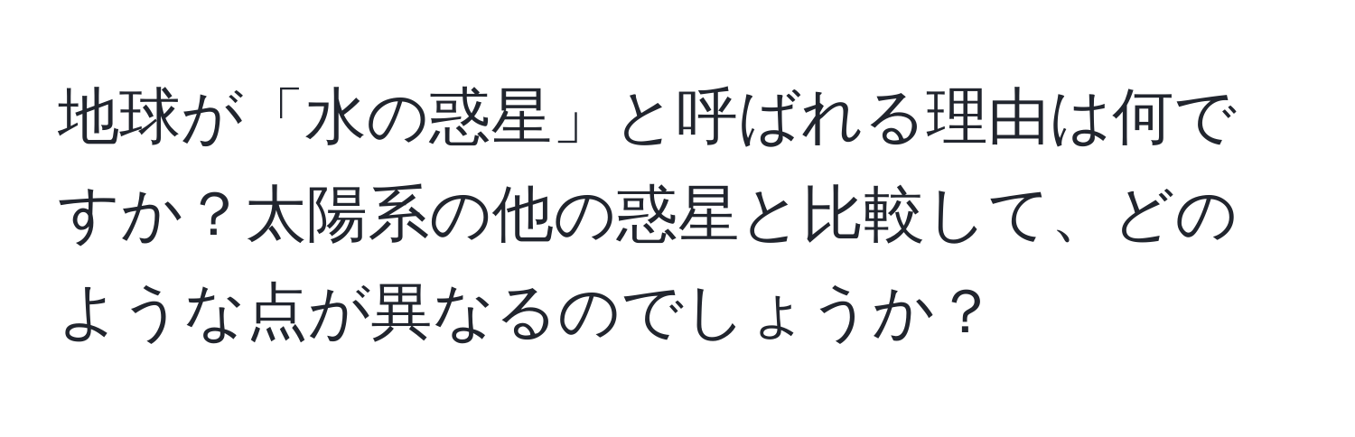 地球が「水の惑星」と呼ばれる理由は何ですか？太陽系の他の惑星と比較して、どのような点が異なるのでしょうか？