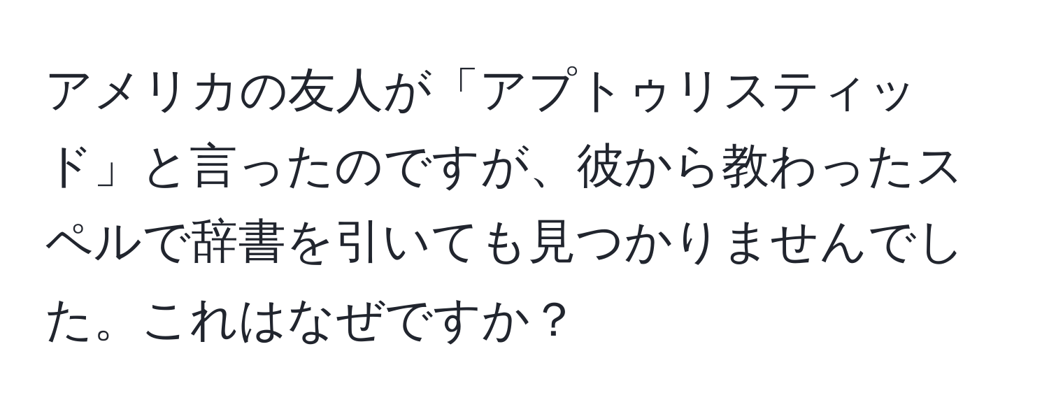 アメリカの友人が「アプトゥリスティッド」と言ったのですが、彼から教わったスペルで辞書を引いても見つかりませんでした。これはなぜですか？