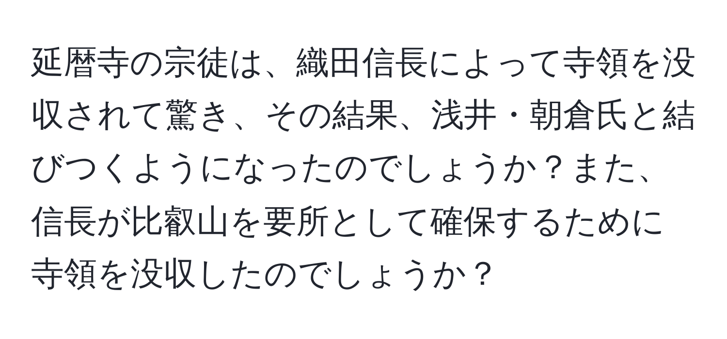 延暦寺の宗徒は、織田信長によって寺領を没収されて驚き、その結果、浅井・朝倉氏と結びつくようになったのでしょうか？また、信長が比叡山を要所として確保するために寺領を没収したのでしょうか？