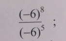 frac (-6)^8(-6)^5 ,