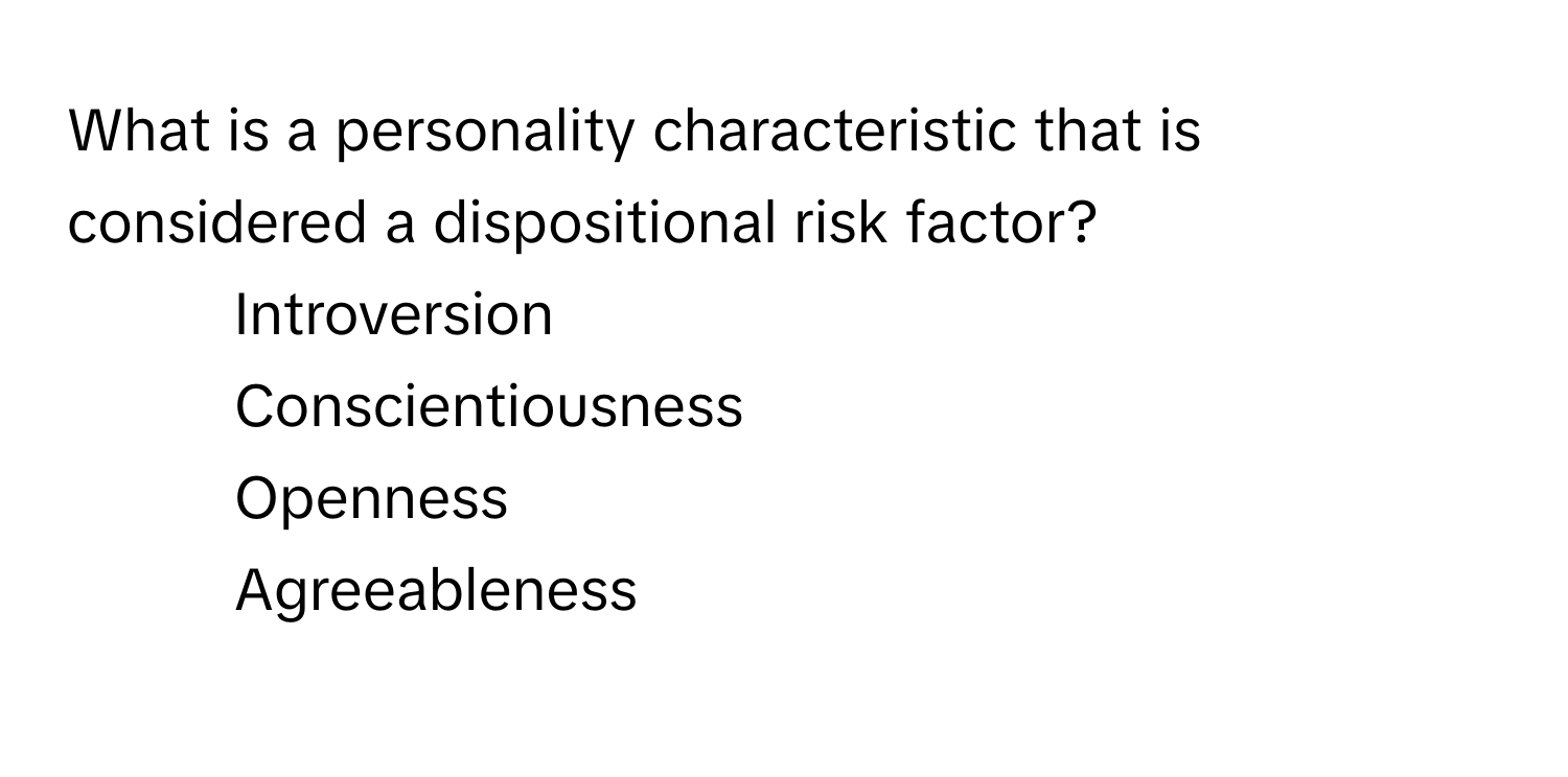 What is a personality characteristic that is considered a dispositional risk factor?

1) Introversion
2) Conscientiousness
3) Openness
4) Agreeableness