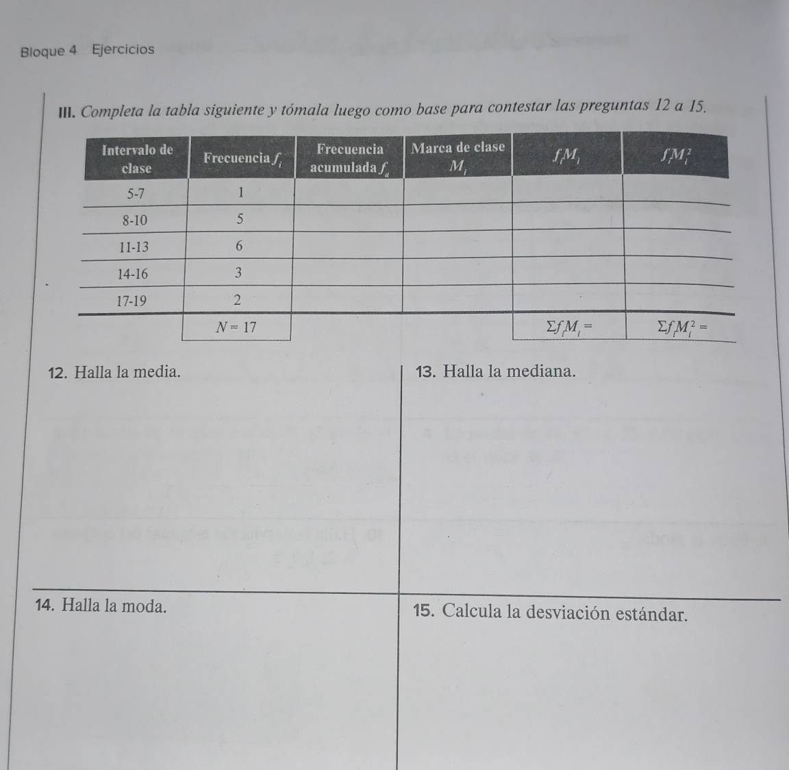 Bloque 4 Ejercicios
III. Completa la tabla siguiente y tómala luego como base para contestar las preguntas 12 a 15.
12. Halla la media. 13. Halla la mediana.
14. Halla la moda.  15. Calcula la desviación estándar.