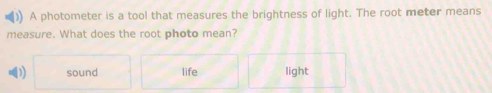 A photometer is a tool that measures the brightness of light. The root meter means
measure. What does the root photo mean?
D sound life light