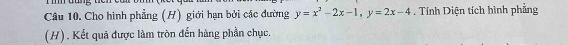 Cho hình phẳng (H) giới hạn bởi các đường y=x^2-2x-1, y=2x-4. Tính Diện tích hình phẳng 
(H). Kết quả được làm tròn đến hàng phần chục.