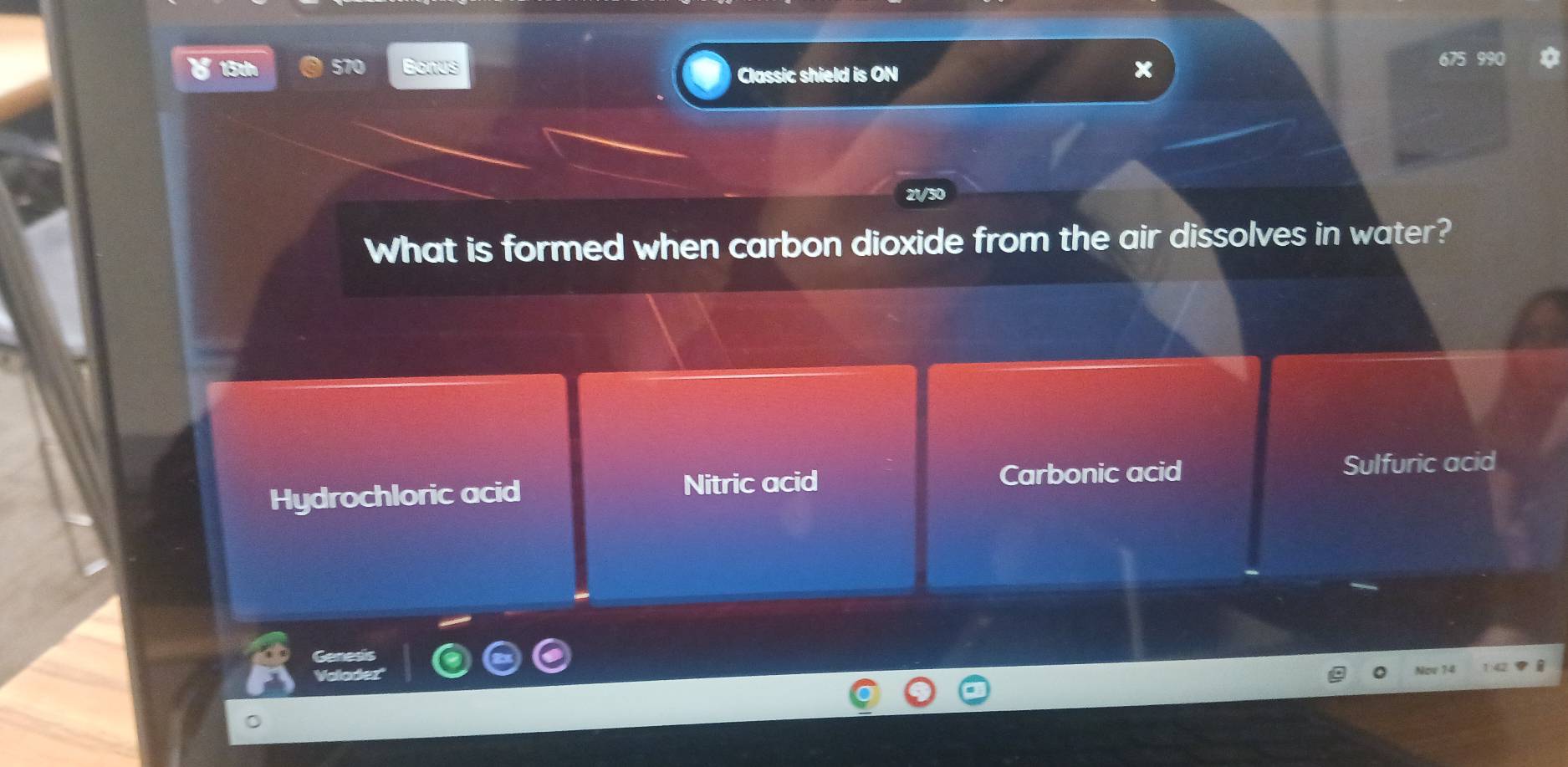 13th Classic shield is ON
21/30
What is formed when carbon dioxide from the air dissolves in water?
Hydrochloric acid
Nitric acid Carbonic acid Sulfuric acid