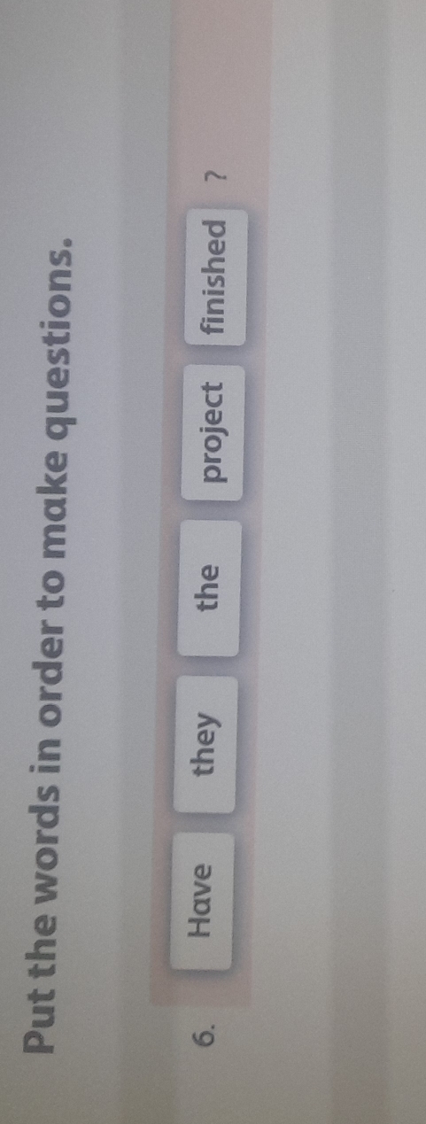 Put the words in order to make questions. 
6. Have they the project finished