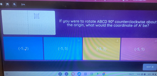 2ns
If you were to rotate AB CD 90° counterclockwise about
the origin, what would the coordinate of A' be?
(-5,3) (-3,5) (-3,3) (-5,5)
overline 2
INTL