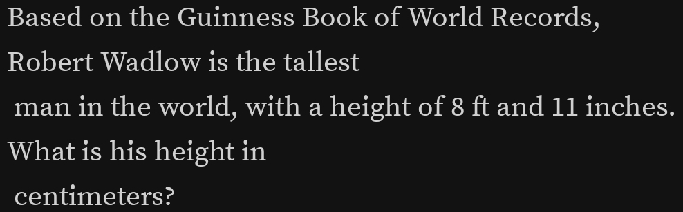 Based on the Guinness Book of World Records, 
Robert Wadlow is the tallest 
man in the world, with a height of 8 ft and 11 inches. 
What is his height in
centimeters?