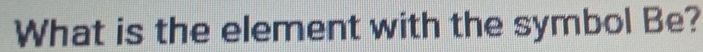 What is the element with the symbol Be?