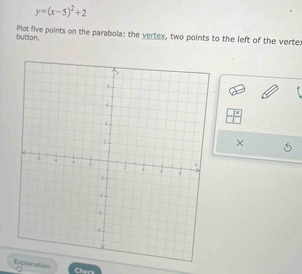 y=(x-5)^2+2
button. Plot five points on the parabola: the vertex, two points to the left of the vertex
X
× 
planation 
Check