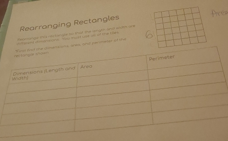 Rearranging Rectangles 
Reorrange this rectangle so that the length and width are 
different dimensions. You must use all of the tiles 
rea, and perimeter of the