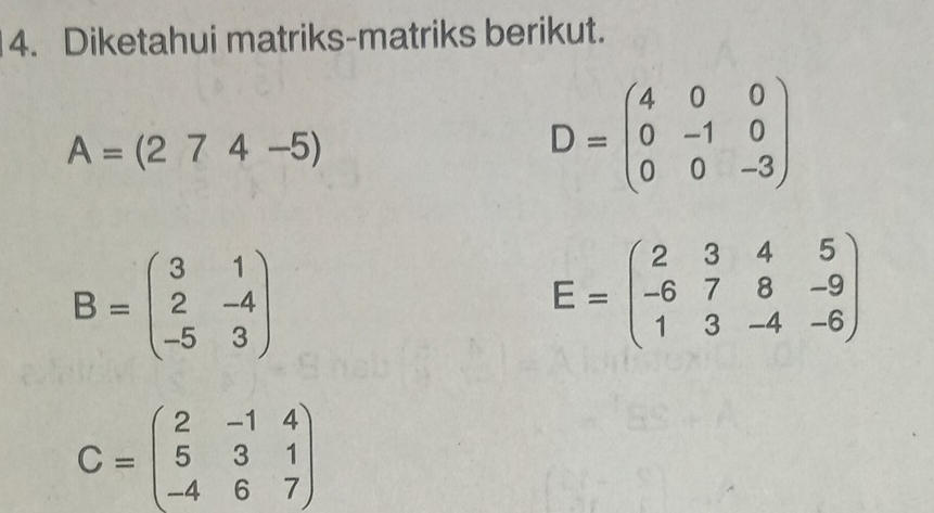 Diketahui matriks-matriks berikut.
A=(274-5)
D=beginpmatrix 4&0&0 0&-1&0 0&0&-3endpmatrix
B=beginpmatrix 3&1 2&-4 -5&3endpmatrix
E=beginpmatrix 2&3&4&5 -6&7&8&-9 1&3&-4&-6endpmatrix
C=beginpmatrix 2&-1&4 5&3&1 -4&6&7endpmatrix