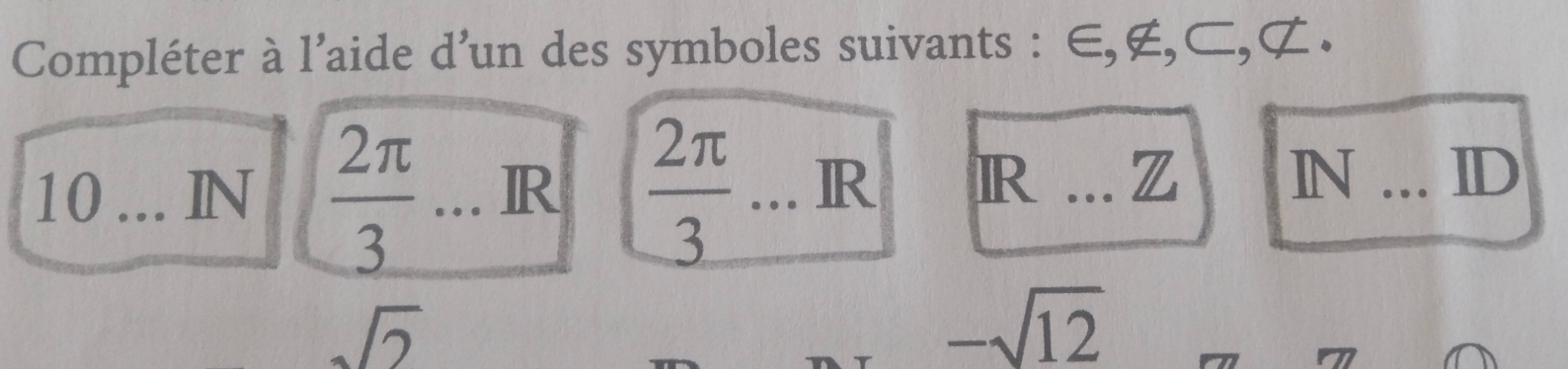 Compléter à l'aide d'un des symboles suivants : ∈, ∉, ⊂, ⊄. 
10 ... IN  2π /3 ... R  2π /3 ... R R _z IN _ID
sqrt(2)
-sqrt(12)