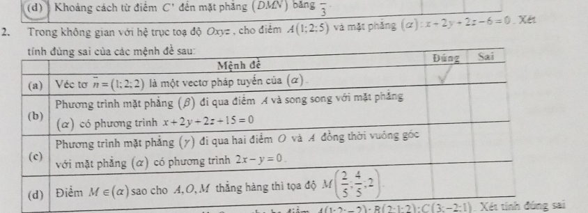 Khoảng cách từ điểm C' đền mặt phăng (DMV) băng frac 3
2.  Trong không gian với hệ trục toạ độ Oxyz , cho điễm A(1;2;5) và mặt phẳng (alpha ):x+2y+2z-6=0. Xét
4(1· 2· _ 2)· R(2· 1· 2):C(3:-2:1) Xét tính đứng sai