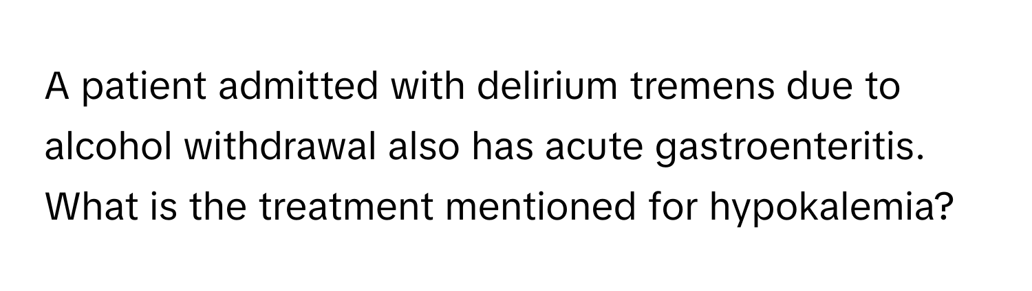 A patient admitted with delirium tremens due to alcohol withdrawal also has acute gastroenteritis. What is the treatment mentioned for hypokalemia?