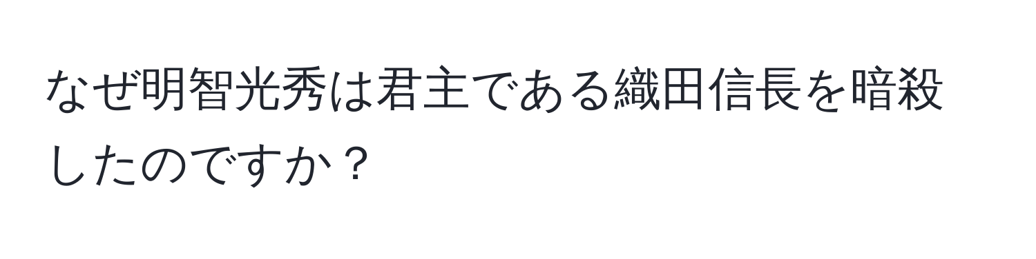 なぜ明智光秀は君主である織田信長を暗殺したのですか？