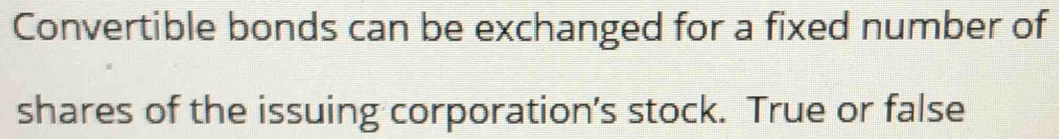 Convertible bonds can be exchanged for a fixed number of 
shares of the issuing corporation’s stock. True or false