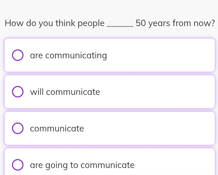 How do you think people _ 50 years from now?
are communicating
will communicate
communicate
are going to communicate