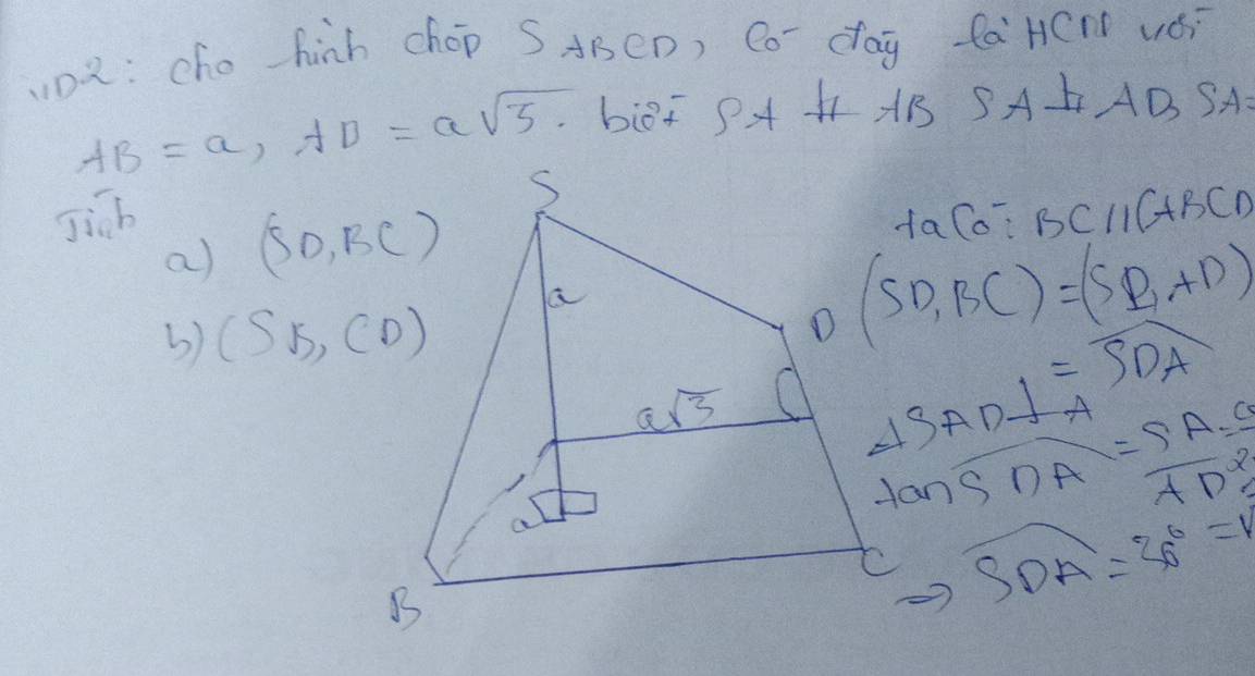 uo2: cho hinh chop SABCD) Co- dag fà HCN VOS
AB=a,AD=asqrt(5).
SA⊥ AB SA
Jisbfalo? BCparallel C+BCD
a) 
() (S_B,CD)
D(SD,BC)=(SD,AD)
=overline SDA
 tan AD· tan A/tan SDA =frac sin A· frac a· aAD 3/2 
S_DA=26°=1