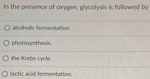 In the presence of oxygen, glycolysis is followed by
alcoholic fermentation.
photosynthesis.
the Krebs cycle.
lactic acid fermentation.