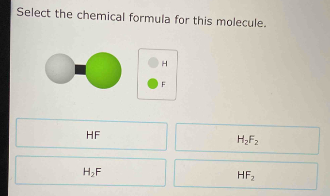 Select the chemical formula for this molecule.
H
F
HF
H_2F_2
H_2F
HF_2