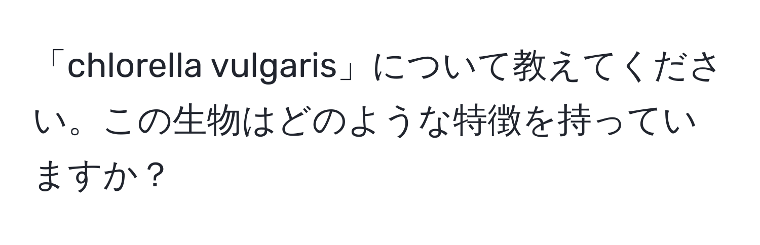 「chlorella vulgaris」について教えてください。この生物はどのような特徴を持っていますか？