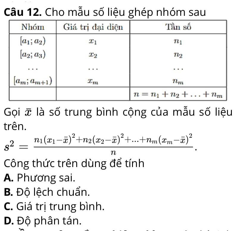 Cho mẫu số liệu ghép nhóm sau
Gọi overline x là số trung bình cộng của mẫu số liệu
trên.
s^2=frac n_1(x_1-overline x)^2+n_2(x_2-overline x)^2+...+n_m(x_m-overline x)^2n.
Công thức trên dùng để tính
A. Phương sai.
B. Độ lệch chuẩn.
C. Giá trị trung bình.
D. Độ phân tán.