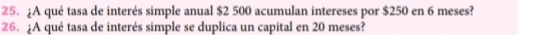 ¿A qué tasa de interés simple anual $2 500 acumulan intereses por $250 en 6 meses? 
26. :A qué tasa de interés simple se duplica un capital en 20 meses?