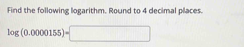 Find the following logarithm. Round to 4 decimal places.
log (0.0000155)=□