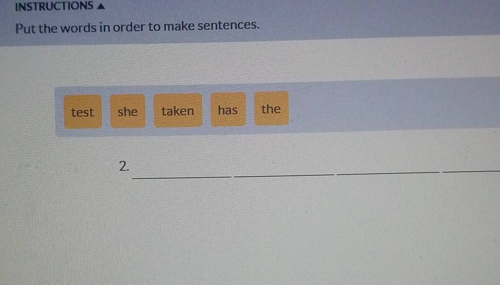 INSTRUCTIONS 
Put the words in order to make sentences. 
test she taken has the 
_ 
2. 
_