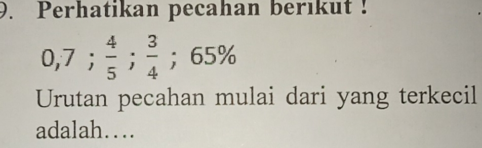 Perhatikan pecahan berikut !
0,7;  4/5 ;  3/4 ; 65%
Urutan pecahan mulai dari yang terkecil 
adalah…