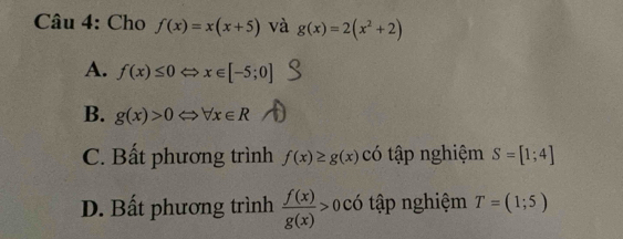 Cho f(x)=x(x+5) và g(x)=2(x^2+2)
A. f(x)≤ 0 n x∈ [-5;0]
B. g(x)>0 forall x∈ R
C. Bất phương trình f(x)≥ g(x) có tập nghiệm S=[1;4]
D. Bất phương trình  f(x)/g(x) >0c 6 tập nghiệm T=(1;5)