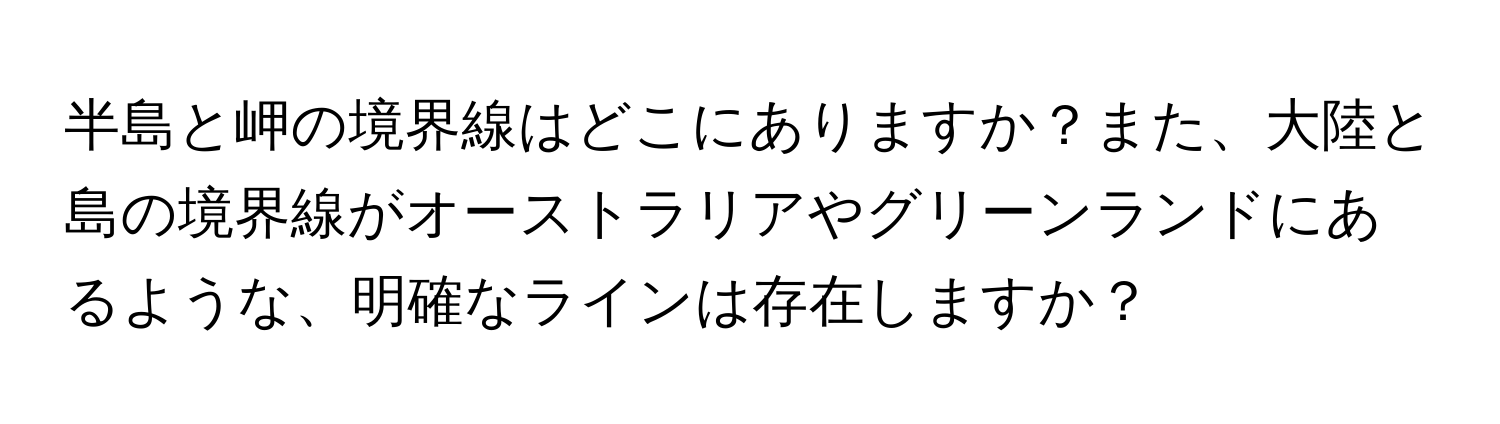 半島と岬の境界線はどこにありますか？また、大陸と島の境界線がオーストラリアやグリーンランドにあるような、明確なラインは存在しますか？